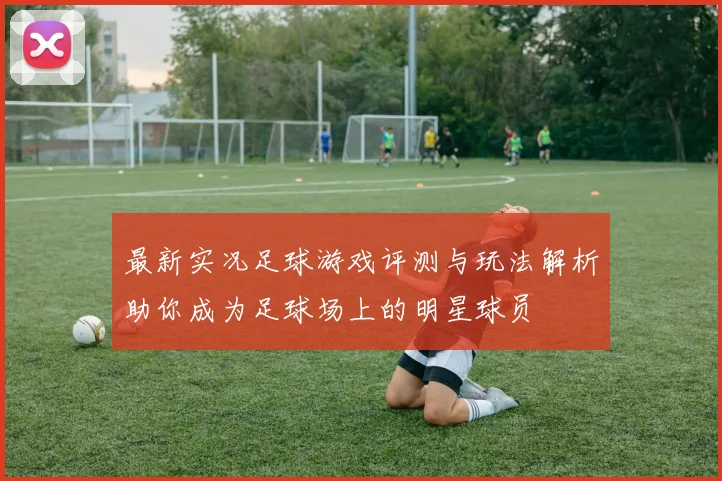 最新实况足球游戏评测与玩法解析助你成为足球场上的明星球员