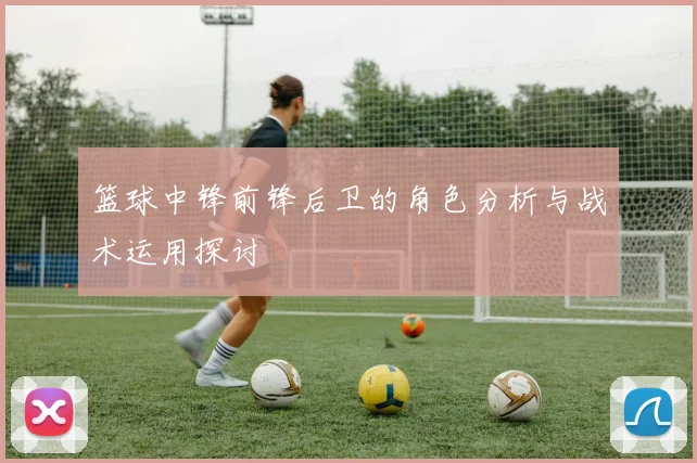 篮球中锋前锋后卫的角色分析与战术运用探讨