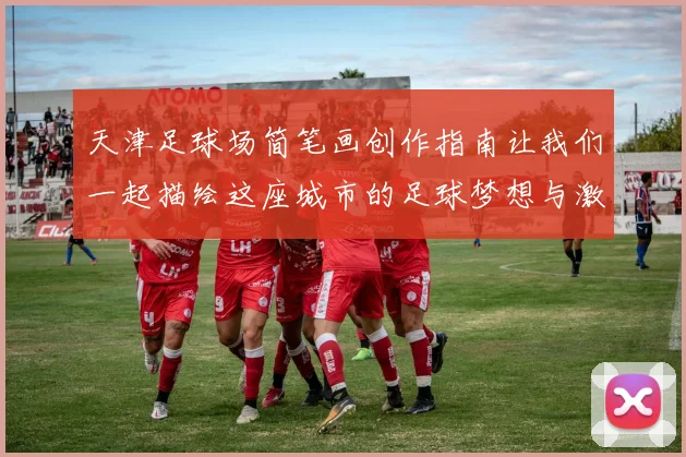 天津足球场简笔画创作指南让我们一起描绘这座城市的足球梦想与激情