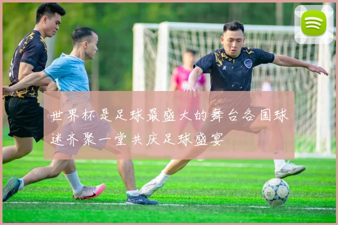 世界杯是足球最盛大的舞台各国球迷齐聚一堂共庆足球盛宴