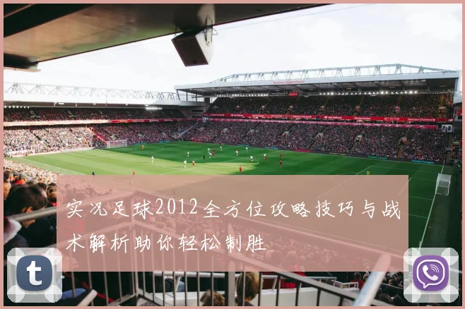 实况足球2012全方位攻略技巧与战术解析助你轻松制胜