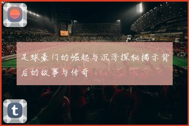 足球豪门的崛起与沉浮探秘揭示背后的故事与传奇