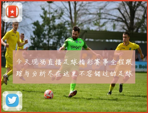 今天现场直播足球精彩赛事全程跟踪与分析尽在这里不容错过的足球盛宴