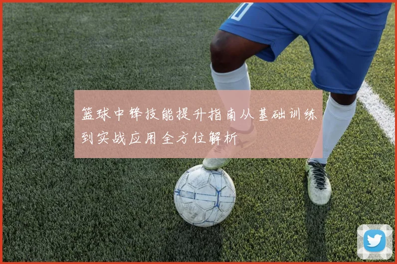 篮球中锋技能提升指南从基础训练到实战应用全方位解析