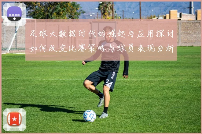足球大数据时代的崛起与应用探讨如何改变比赛策略与球员表现分析
