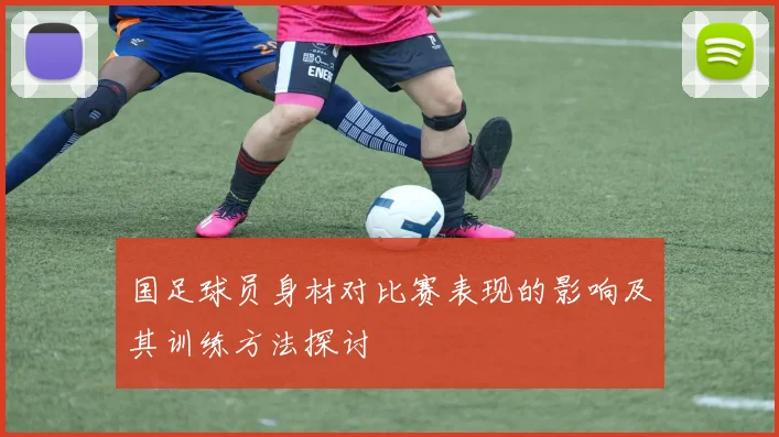 国足球员身材对比赛表现的影响及其训练方法探讨