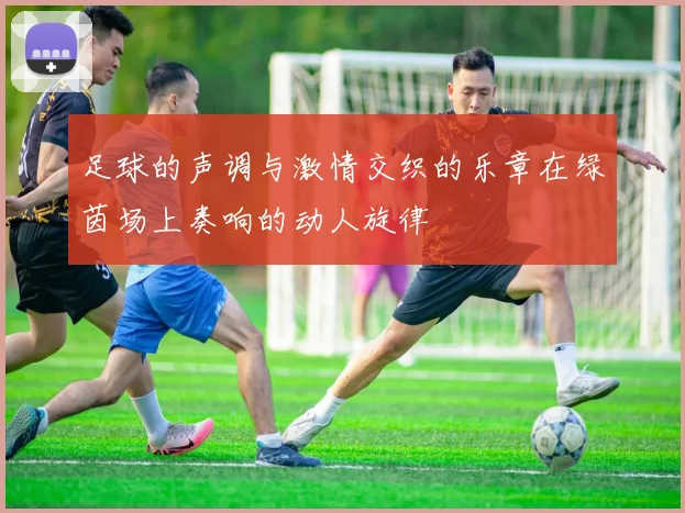 足球的声调与激情交织的乐章在绿茵场上奏响的动人旋律