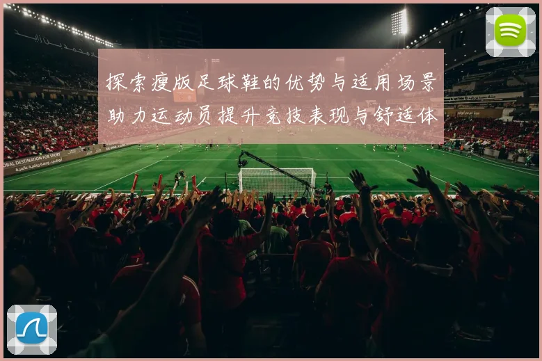探索瘦版足球鞋的优势与适用场景助力运动员提升竞技表现与舒适体验