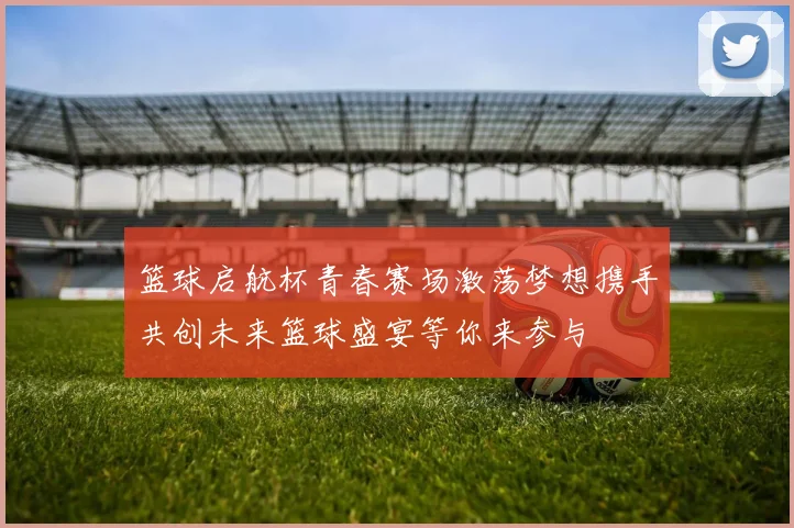 篮球启航杯青春赛场激荡梦想携手共创未来篮球盛宴等你来参与